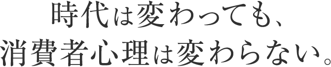 時代は変わっても、消費者心理は変わらない。